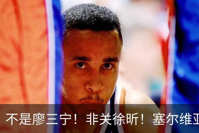 不是廖三宁！非关徐昕！塞尔维亚主帅一席话扒开中国男篮赢球关键