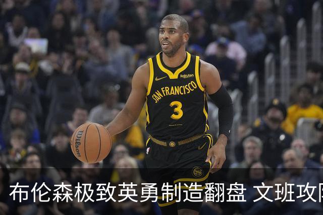 布伦森极致英勇制造翻盘 文班攻防都受挫软肋暴露